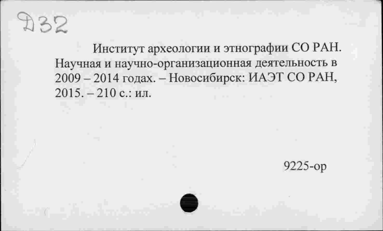 ﻿
Институт археологии и этнографии СО РАН. Научная и научно-организационная деятельность в 2009 - 2014 годах. - Новосибирск: ИАЭТ СО РАН, 2015.-210 с.: ил.
9225-ор